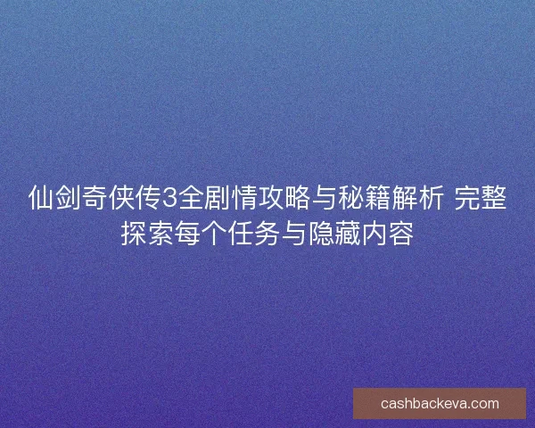 仙剑奇侠传3全剧情攻略与秘籍解析 完整探索每个任务与隐藏内容