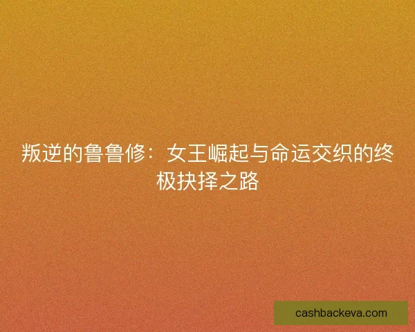 叛逆的鲁鲁修：女王崛起与命运交织的终极抉择之路