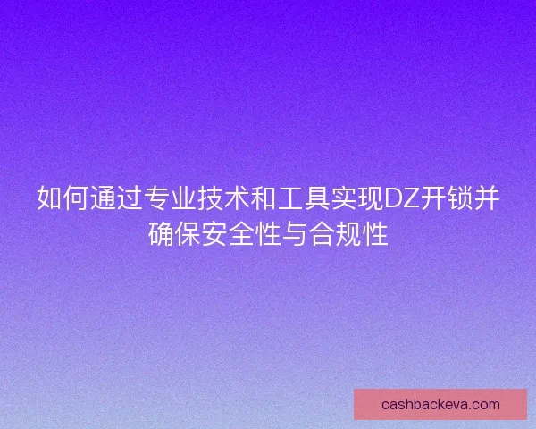 如何通过专业技术和工具实现DZ开锁并确保安全性与合规性