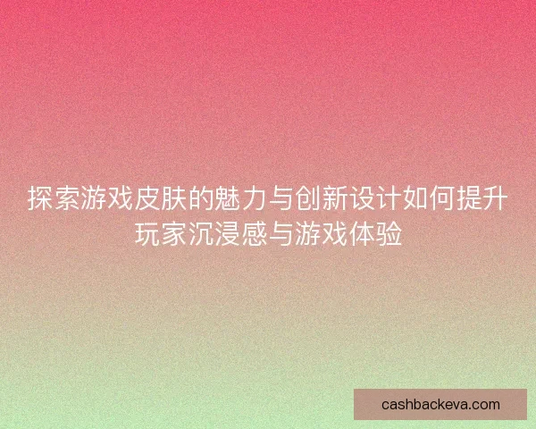 探索游戏皮肤的魅力与创新设计如何提升玩家沉浸感与游戏体验
