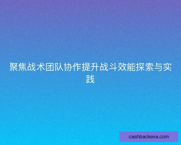 聚焦战术团队协作提升战斗效能探索与实践