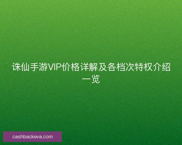 诛仙手游VIP价格详解及各档次特权介绍一览