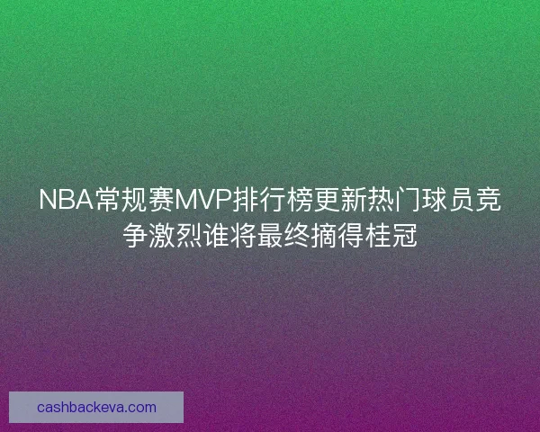 NBA常规赛MVP排行榜更新热门球员竞争激烈谁将最终摘得桂冠