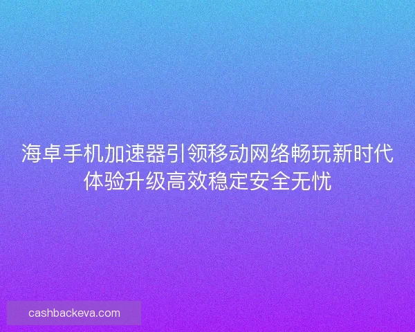 海卓手机加速器引领移动网络畅玩新时代体验升级高效稳定安全无忧