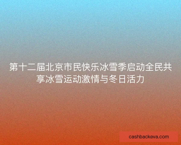 第十二届北京市民快乐冰雪季启动全民共享冰雪运动激情与冬日活力