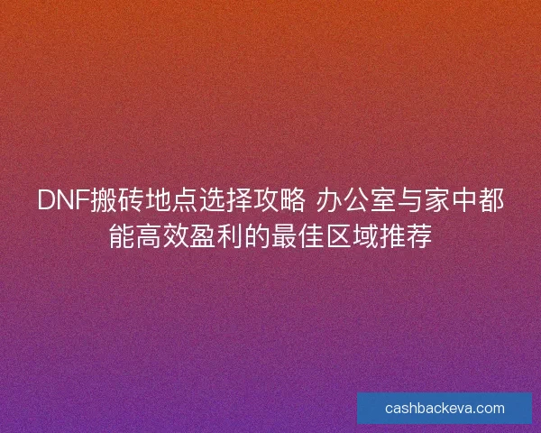 DNF搬砖地点选择攻略 办公室与家中都能高效盈利的最佳区域推荐