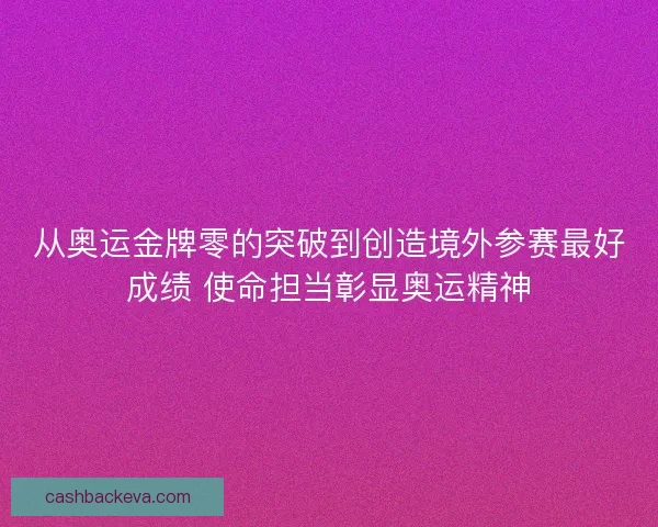 从奥运金牌零的突破到创造境外参赛最好成绩 使命担当彰显奥运精神
