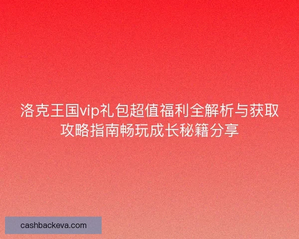 洛克王国vip礼包超值福利全解析与获取攻略指南畅玩成长秘籍分享
