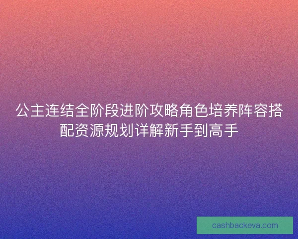 公主连结全阶段进阶攻略角色培养阵容搭配资源规划详解新手到高手