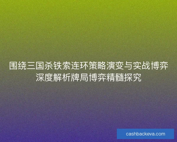 围绕三国杀铁索连环策略演变与实战博弈深度解析牌局博弈精髓探究