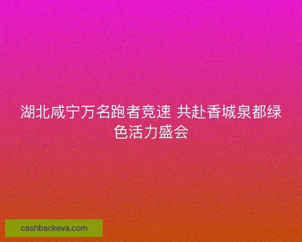 湖北咸宁万名跑者竞速 共赴香城泉都绿色活力盛会
