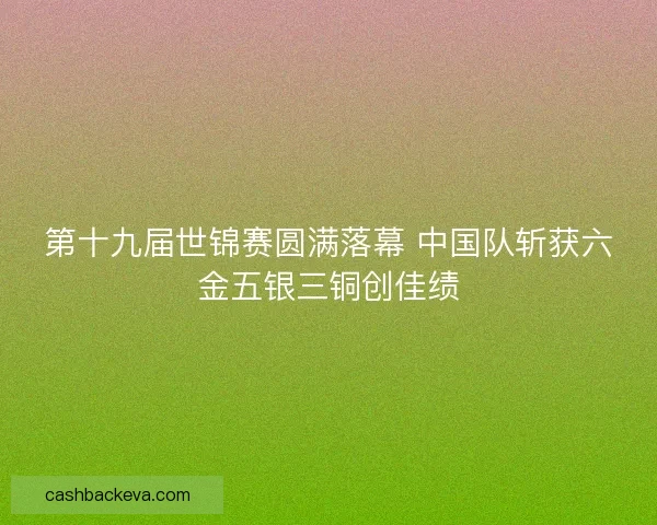 第十九届世锦赛圆满落幕 中国队斩获六金五银三铜创佳绩