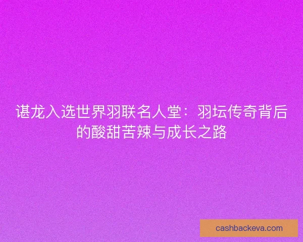 谌龙入选世界羽联名人堂：羽坛传奇背后的酸甜苦辣与成长之路