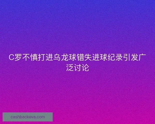 C罗不慎打进乌龙球错失进球纪录引发广泛讨论