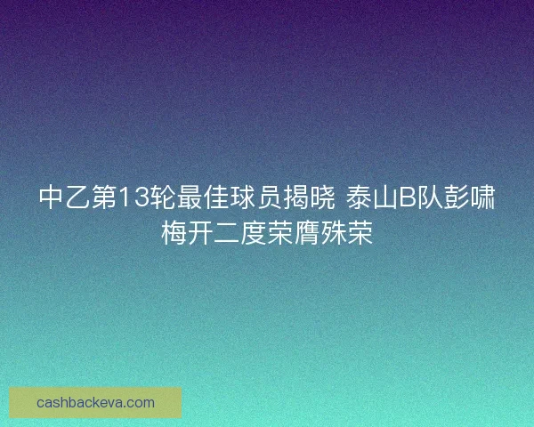 中乙第13轮最佳球员揭晓 泰山B队彭啸梅开二度荣膺殊荣