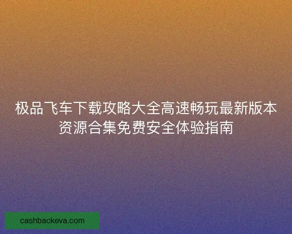 极品飞车下载攻略大全高速畅玩最新版本资源合集免费安全体验指南