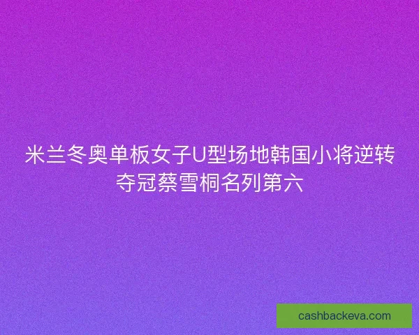 米兰冬奥单板女子U型场地韩国小将逆转夺冠蔡雪桐名列第六
