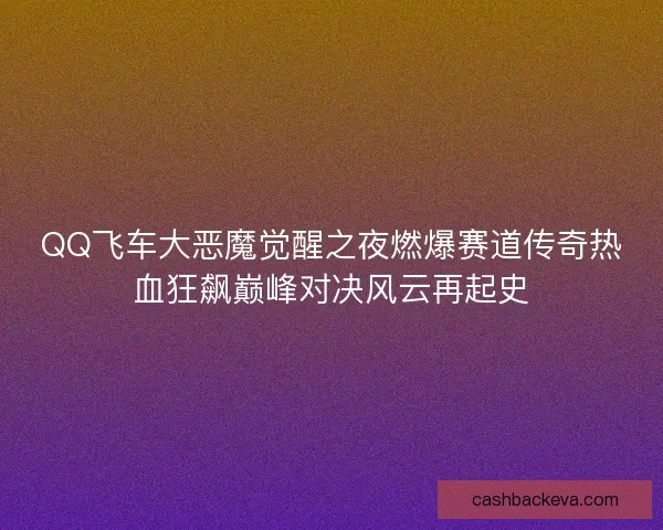 QQ飞车大恶魔觉醒之夜燃爆赛道传奇热血狂飙巅峰对决风云再起史