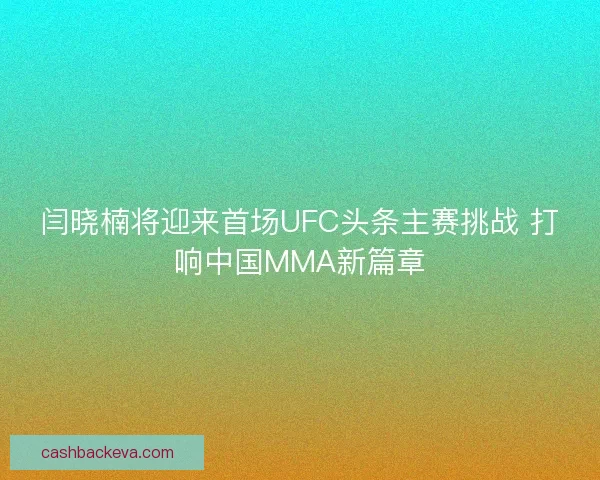 闫晓楠将迎来首场UFC头条主赛挑战 打响中国MMA新篇章