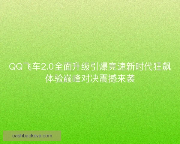 QQ飞车2.0全面升级引爆竞速新时代狂飙体验巅峰对决震撼来袭