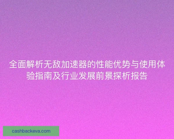 全面解析无敌加速器的性能优势与使用体验指南及行业发展前景探析报告